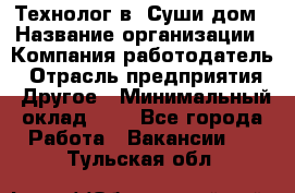 Технолог в "Суши дом › Название организации ­ Компания-работодатель › Отрасль предприятия ­ Другое › Минимальный оклад ­ 1 - Все города Работа » Вакансии   . Тульская обл.